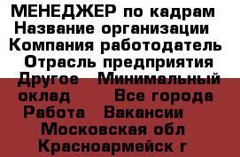 МЕНЕДЖЕР по кадрам › Название организации ­ Компания-работодатель › Отрасль предприятия ­ Другое › Минимальный оклад ­ 1 - Все города Работа » Вакансии   . Московская обл.,Красноармейск г.